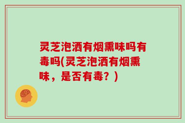 灵芝泡洒有烟熏味吗有毒吗(灵芝泡洒有烟熏味，是否有毒？)