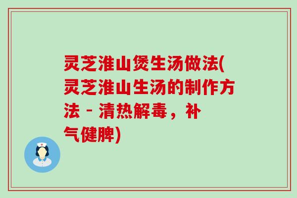 灵芝淮山煲生汤做法(灵芝淮山生汤的制作方法 - 清热，健脾)