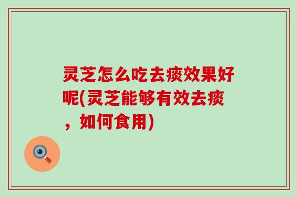 灵芝怎么吃去痰效果好呢(灵芝能够有效去痰，如何食用)