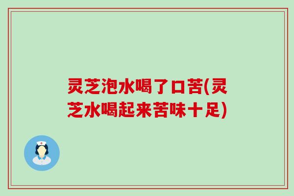 灵芝泡水喝了口苦(灵芝水喝起来苦味十足)