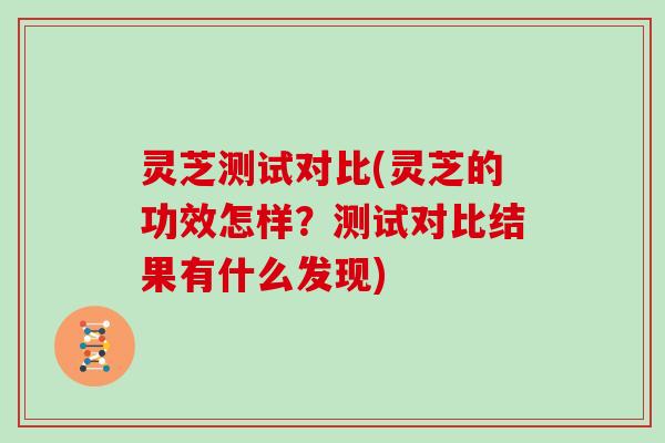 灵芝测试对比(灵芝的功效怎样？测试对比结果有什么发现)