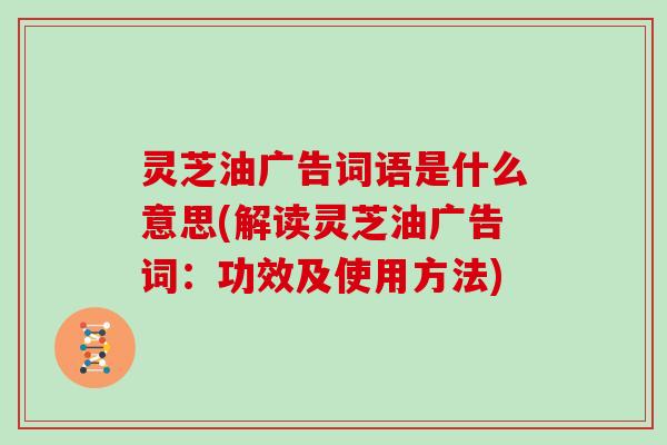 灵芝油广告词语是什么意思(解读灵芝油广告词：功效及使用方法)