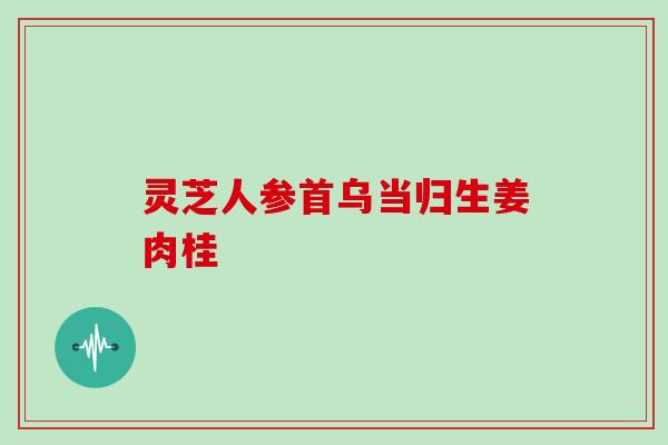 灵芝人参首乌当归生姜肉桂