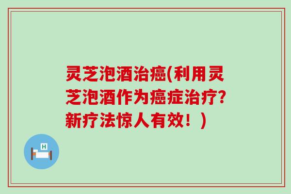 灵芝泡酒(利用灵芝泡酒作为症？新疗法惊人有效！)