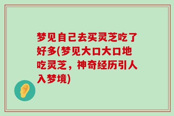 梦见自己去买灵芝吃了好多(梦见大口大口地吃灵芝，神奇经历引人入梦境)