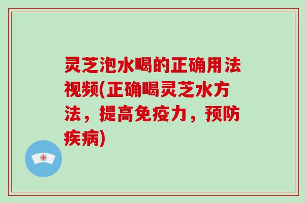 灵芝泡水喝的正确用法视频(正确喝灵芝水方法，提高免疫力，)