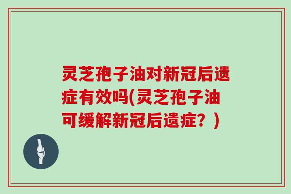 灵芝孢子油对新冠后遗症有效吗(灵芝孢子油可缓解新冠后遗症？)