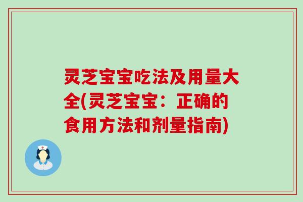 灵芝宝宝吃法及用量大全(灵芝宝宝：正确的食用方法和剂量指南)