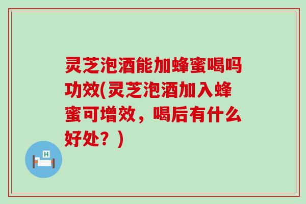 灵芝泡酒能加蜂蜜喝吗功效(灵芝泡酒加入蜂蜜可增效，喝后有什么好处？)