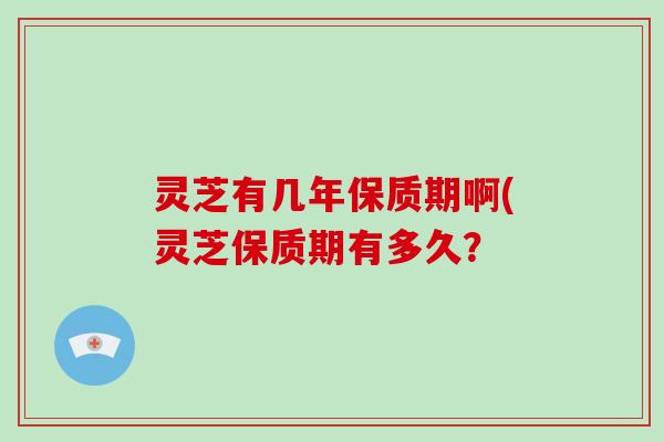 灵芝有几年保质期啊(灵芝保质期有多久？