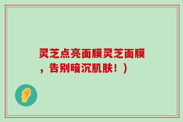 灵芝点亮面膜灵芝面膜，告别暗沉！)