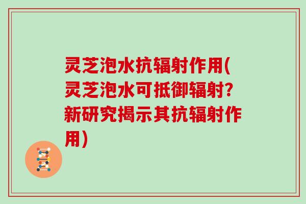 灵芝泡水抗作用(灵芝泡水可抵御？新研究揭示其抗作用)