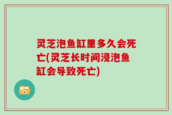 灵芝泡鱼缸里多久会死亡(灵芝长时间浸泡鱼缸会导致死亡)