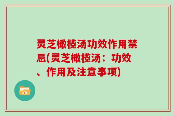 灵芝橄榄汤功效作用禁忌(灵芝橄榄汤：功效、作用及注意事项)