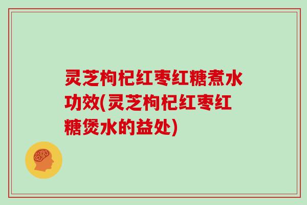 灵芝枸杞红枣红糖煮水功效(灵芝枸杞红枣红糖煲水的益处)