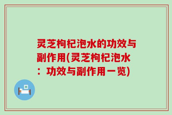 灵芝枸杞泡水的功效与副作用(灵芝枸杞泡水：功效与副作用一览)