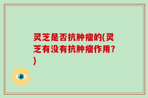 灵芝是否抗的(灵芝有没有抗作用？)