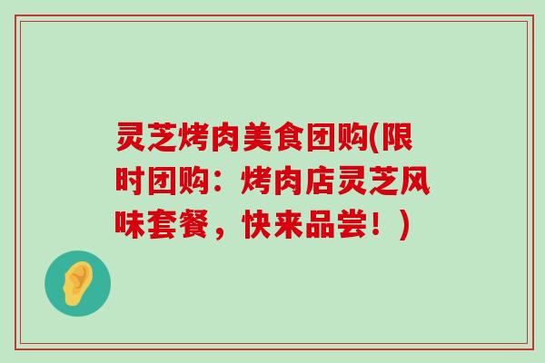 灵芝烤肉美食团购(限时团购：烤肉店灵芝风味套餐，快来品尝！)