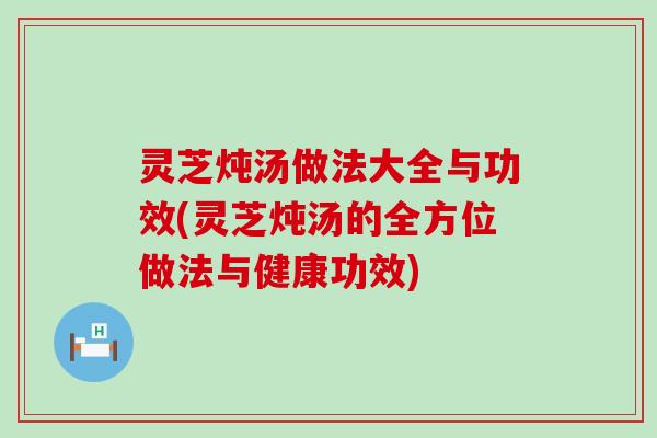 灵芝炖汤做法大全与功效(灵芝炖汤的全方位做法与健康功效)