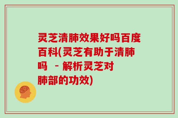 灵芝清效果好吗百度百科(灵芝有助于清吗  - 解析灵芝对部的功效)