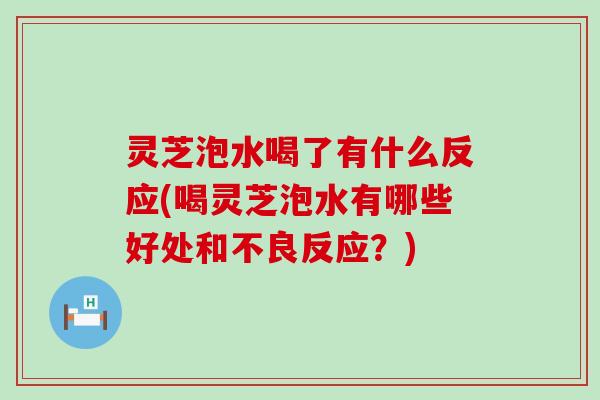 灵芝泡水喝了有什么反应(喝灵芝泡水有哪些好处和不良反应？)