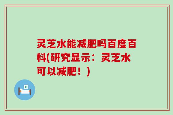 灵芝水能吗百度百科(研究显示：灵芝水可以！)