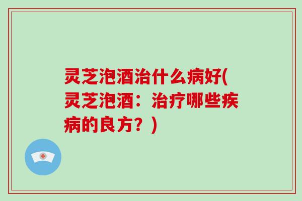 灵芝泡酒什么好(灵芝泡酒：哪些的良方？)