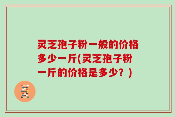 灵芝孢子粉一般的价格多少一斤(灵芝孢子粉一斤的价格是多少？)