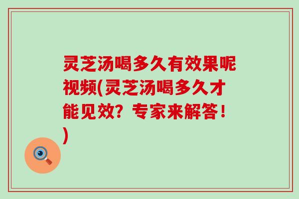 灵芝汤喝多久有效果呢视频(灵芝汤喝多久才能见效？专家来解答！)