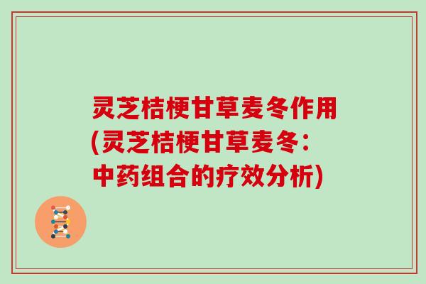 灵芝桔梗甘草麦冬作用(灵芝桔梗甘草麦冬：组合的疗效分析)