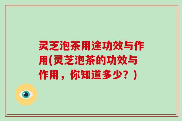 灵芝泡茶用途功效与作用(灵芝泡茶的功效与作用，你知道多少？)