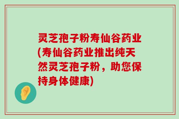 灵芝孢子粉寿仙谷药业(寿仙谷药业推出纯天然灵芝孢子粉，助您保持身体健康)