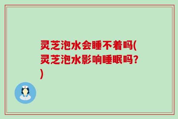 灵芝泡水会睡不着吗(灵芝泡水影响吗？)