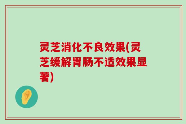 灵芝效果(灵芝缓解不适效果显著)