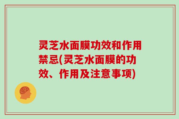 灵芝水面膜功效和作用禁忌(灵芝水面膜的功效、作用及注意事项)