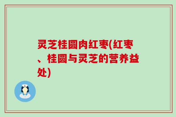 灵芝桂圆肉红枣(红枣、桂圆与灵芝的营养益处)