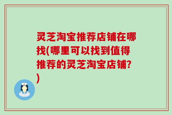 灵芝淘宝推荐店铺在哪找(哪里可以找到值得推荐的灵芝淘宝店铺？)