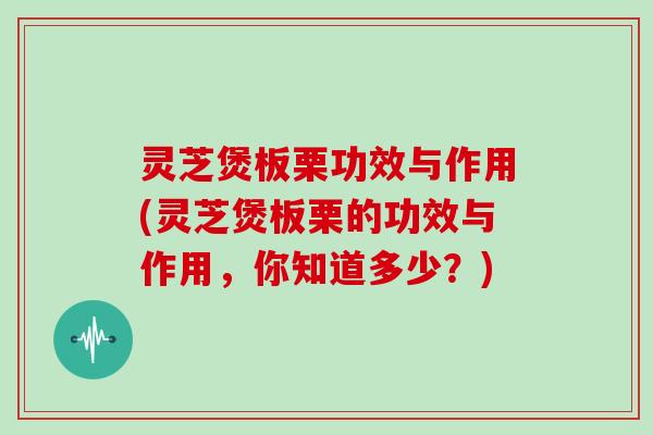 灵芝煲板栗功效与作用(灵芝煲板栗的功效与作用，你知道多少？)