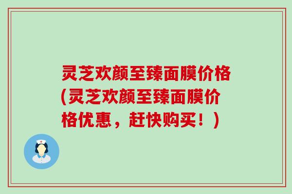 灵芝欢颜至臻面膜价格(灵芝欢颜至臻面膜价格优惠，赶快购买！)