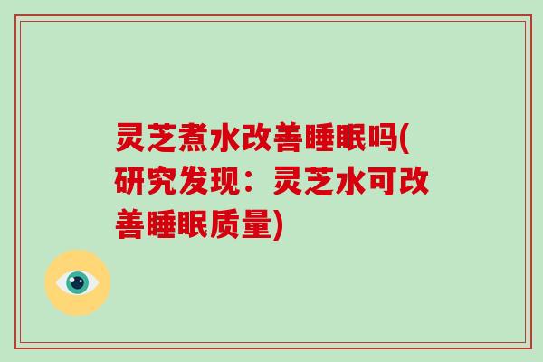 灵芝煮水改善吗(研究发现：灵芝水可改善质量)