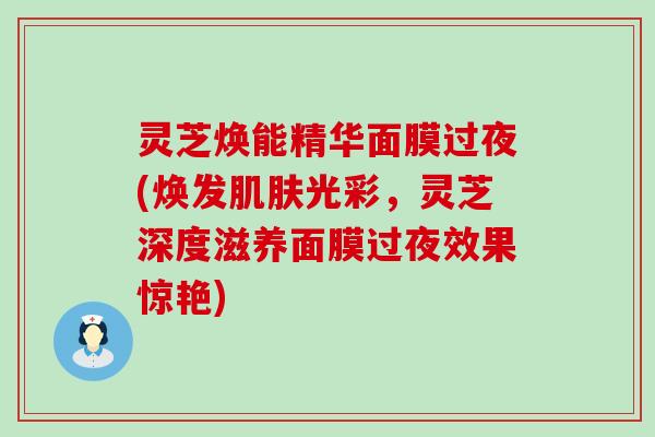 灵芝焕能精华面膜过夜(焕发光彩，灵芝深度滋养面膜过夜效果惊艳)