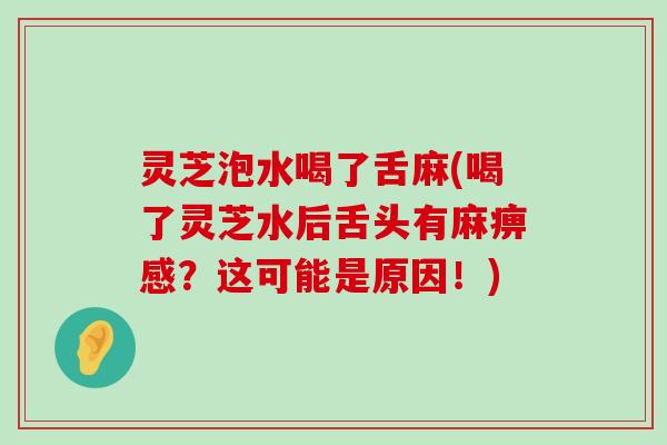 灵芝泡水喝了舌麻(喝了灵芝水后舌头有麻痹感？这可能是原因！)