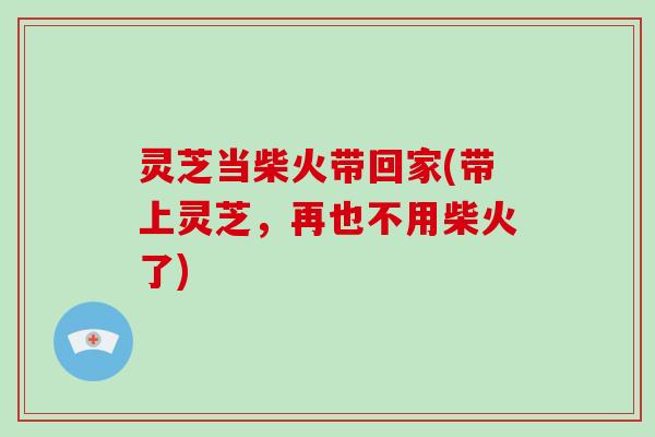 灵芝当柴火带回家(带上灵芝，再也不用柴火了)