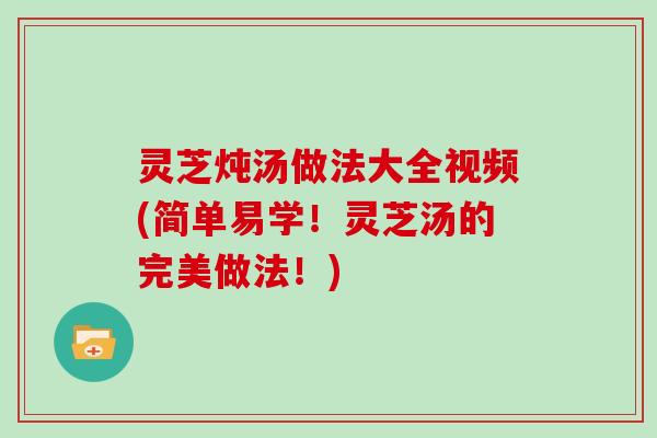 灵芝炖汤做法大全视频(简单易学！灵芝汤的完美做法！)