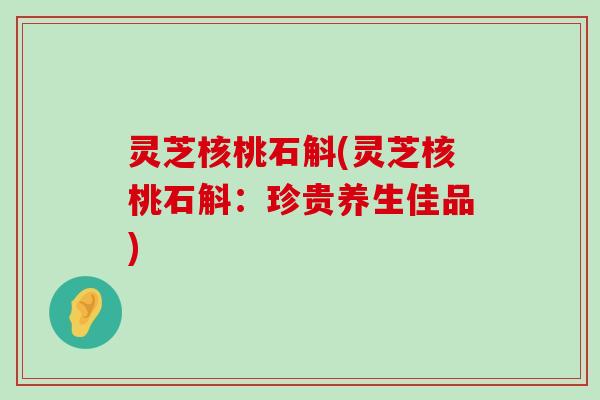 灵芝核桃石斛(灵芝核桃石斛：珍贵养生佳品)