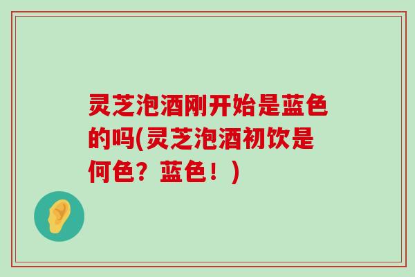 灵芝泡酒刚开始是蓝色的吗(灵芝泡酒初饮是何色？蓝色！)