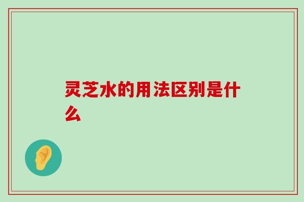 灵芝水的用法区别是什么