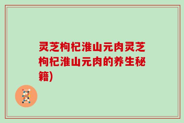 灵芝枸杞淮山元肉灵芝枸杞淮山元肉的养生秘籍)