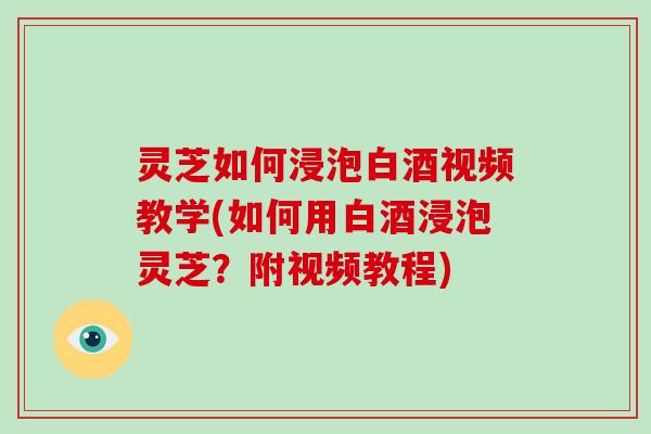 灵芝如何浸泡白酒视频教学(如何用白酒浸泡灵芝？附视频教程)