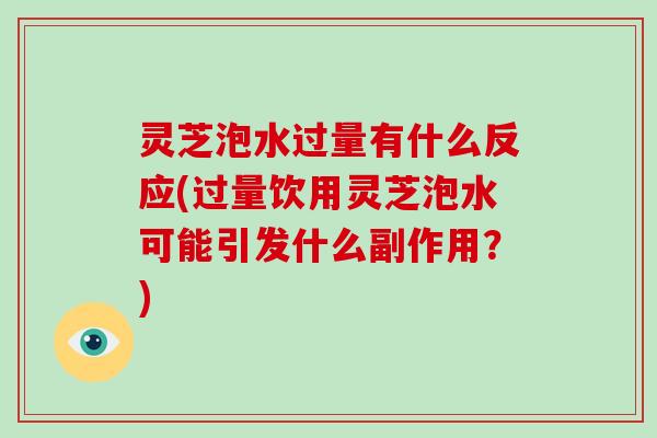 灵芝泡水过量有什么反应(过量饮用灵芝泡水可能引发什么副作用？)